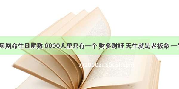 ​天生凤凰命生日尾数 6000人里只有一个 财多财旺 天生就是老板命 一生财旺