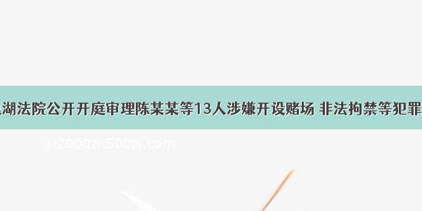 巢湖法院公开开庭审理陈某某等13人涉嫌开设赌场 非法拘禁等犯罪案