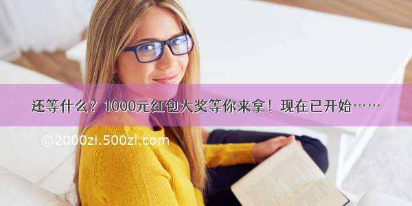 还等什么？1000元红包大奖等你来拿！现在已开始……