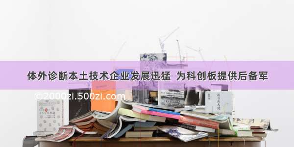 体外诊断本土技术企业发展迅猛  为科创板提供后备军