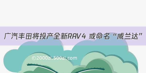 广汽丰田将投产全新RAV4 或命名“威兰达”