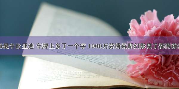 上海最牛比亚迪 车牌上多了一个字 1000万劳斯莱斯幻影见了都得绕着走