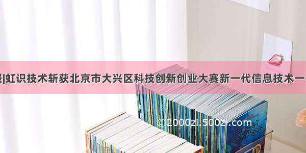 喜报|虹识技术斩获北京市大兴区科技创新创业大赛新一代信息技术一等奖