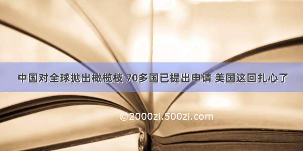 中国对全球抛出橄榄枝 70多国已提出申请 美国这回扎心了