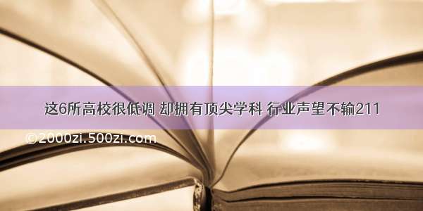 这6所高校很低调 却拥有顶尖学科 行业声望不输211