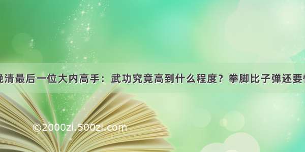 晚清最后一位大内高手：武功究竟高到什么程度？拳脚比子弹还要快