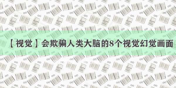 【视觉】会欺骗人类大脑的8个视觉幻觉画面