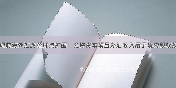 深圳前海外汇改革试点扩围：允许资本项目外汇收入用于境内股权投资