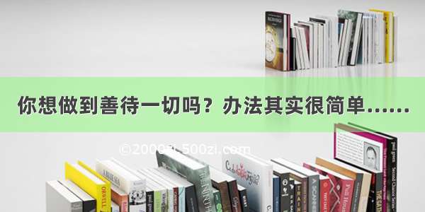 你想做到善待一切吗？办法其实很简单……