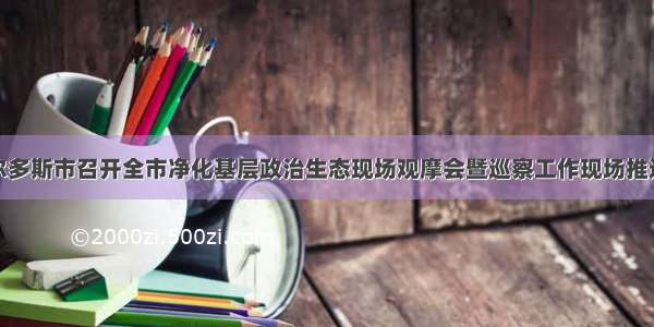 鄂尔多斯市召开全市净化基层政治生态现场观摩会暨巡察工作现场推进会