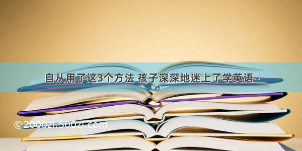 自从用了这3个方法 孩子深深地迷上了学英语~