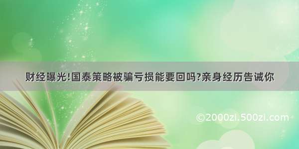 财经曝光!国泰策略被骗亏损能要回吗?亲身经历告诫你