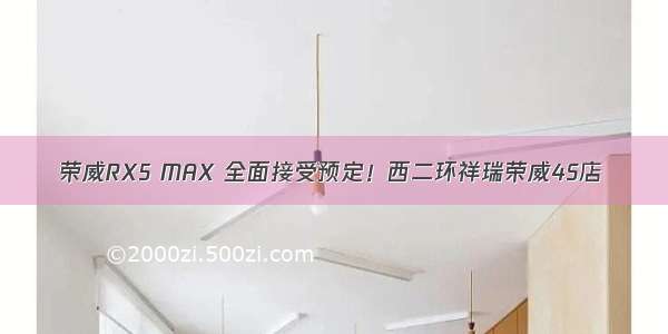 荣威RX5 MAX 全面接受预定！西二环祥瑞荣威4S店