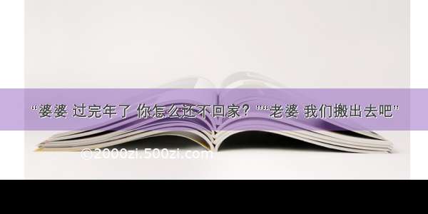 “婆婆 过完年了 你怎么还不回家？”“老婆 我们搬出去吧”