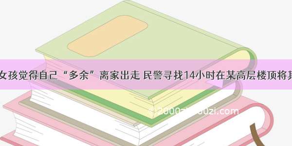 15岁女孩觉得自己“多余”离家出走 民警寻找14小时在某高层楼顶将其劝回