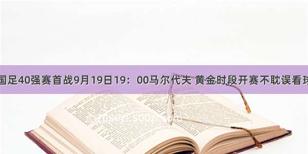 国足40强赛首战9月19日19：00马尔代夫 黄金时段开赛不耽误看球