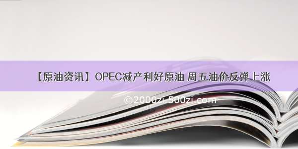 【原油资讯】OPEC减产利好原油 周五油价反弹上涨