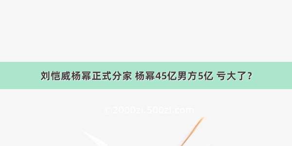 刘恺威杨幂正式分家 杨幂45亿男方5亿 亏大了？