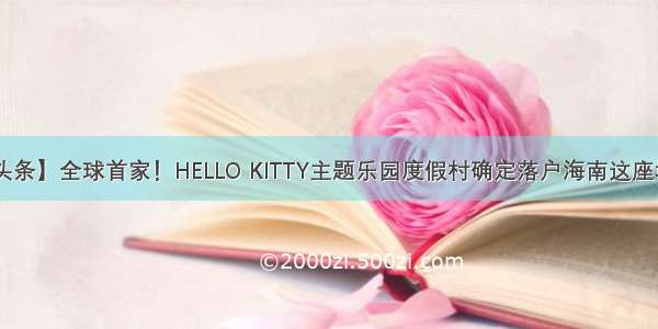 【头条】全球首家！HELLO KITTY主题乐园度假村确定落户海南这座城市！