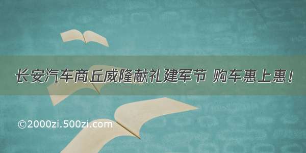 长安汽车商丘威隆献礼建军节 购车惠上惠！