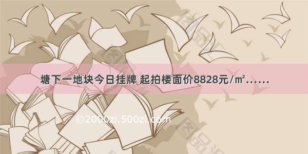 塘下一地块今日挂牌 起拍楼面价8828元/㎡……