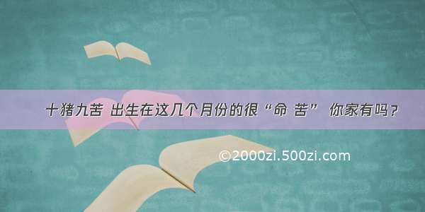 十猪九苦 出生在这几个月份的很“命 苦” 你家有吗？