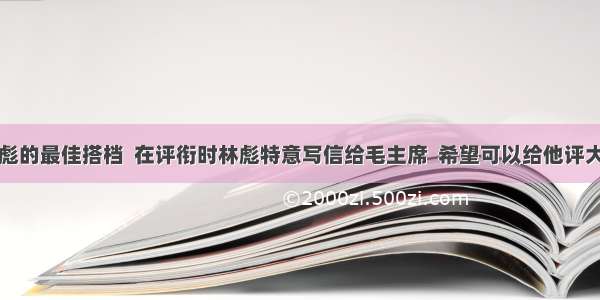 林彪的最佳搭档  在评衔时林彪特意写信给毛主席  希望可以给他评大将