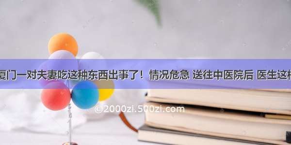 愚昧！厦门一对夫妻吃这种东西出事了！情况危急 送往中医院后 医生这样说……