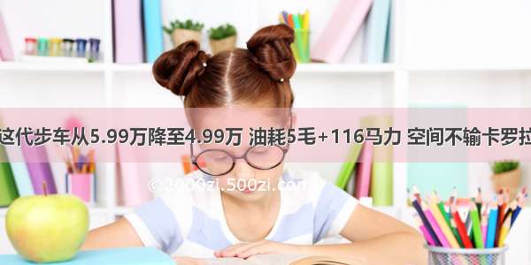 这代步车从5.99万降至4.99万 油耗5毛+116马力 空间不输卡罗拉