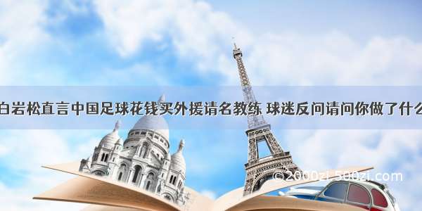 白岩松直言中国足球花钱买外援请名教练 球迷反问请问你做了什么