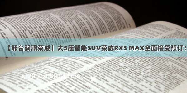 【邢台润澜荣威】大5座智能SUV荣威RX5 MAX全面接受预订！
