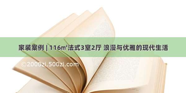 家装案例 | 116㎡法式3室2厅 浪漫与优雅的现代生活