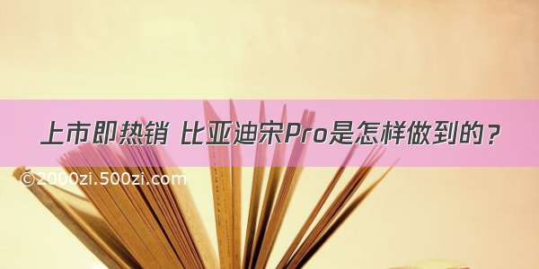 上市即热销 比亚迪宋Pro是怎样做到的？