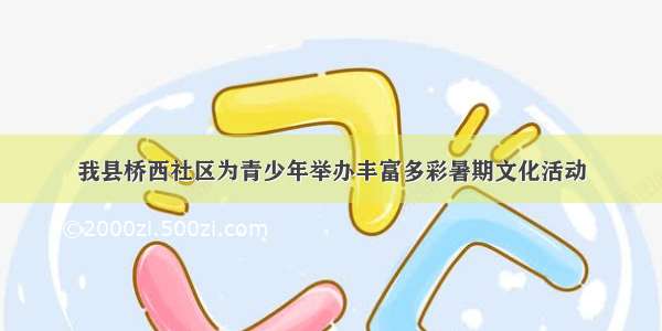 我县桥西社区为青少年举办丰富多彩暑期文化活动