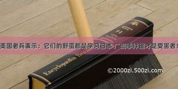 美国老兵表示：它们的野蛮都是学习日本 广岛事件谁才是受害者！