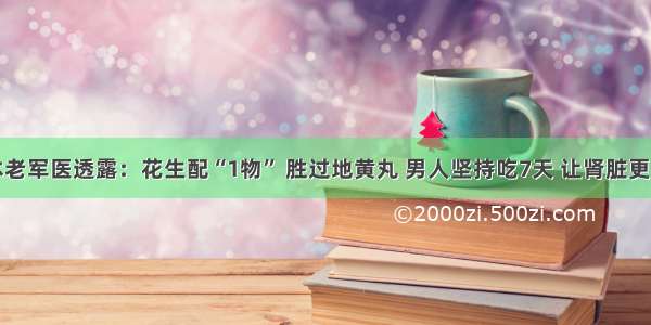 退休老军医透露：花生配“1物” 胜过地黄丸 男人坚持吃7天 让肾脏更强壮