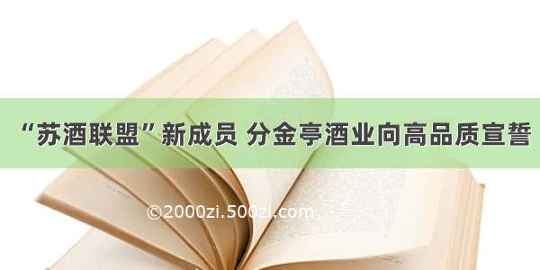 “苏酒联盟”新成员 分金亭酒业向高品质宣誓