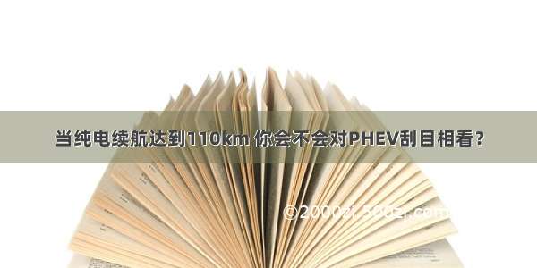 当纯电续航达到110km 你会不会对PHEV刮目相看？