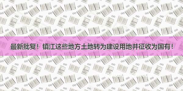 最新批复！镇江这些地方土地转为建设用地并征收为国有！