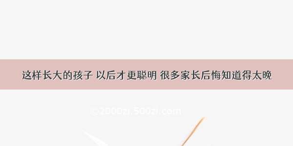 这样长大的孩子 以后才更聪明 很多家长后悔知道得太晚