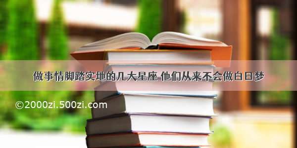 做事情脚踏实地的几大星座 他们从来不会做白日梦