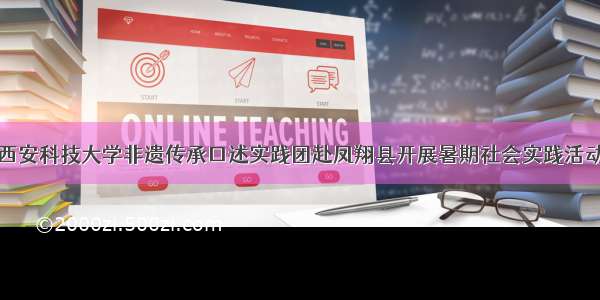 西安科技大学非遗传承口述实践团赴凤翔县开展暑期社会实践活动