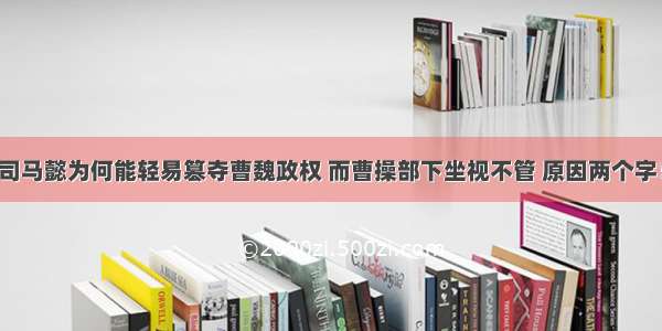 司马懿为何能轻易篡夺曹魏政权 而曹操部下坐视不管 原因两个字！