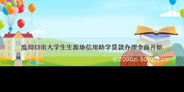 度周口市大学生生源地信用助学贷款办理全面开始