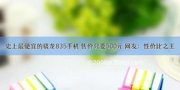 史上最便宜的骁龙835手机 售价只要500元 网友：性价比之王