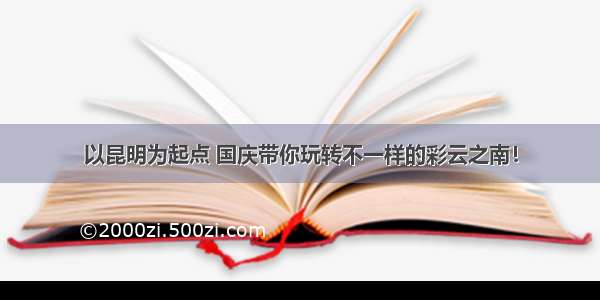 以昆明为起点 国庆带你玩转不一样的彩云之南！