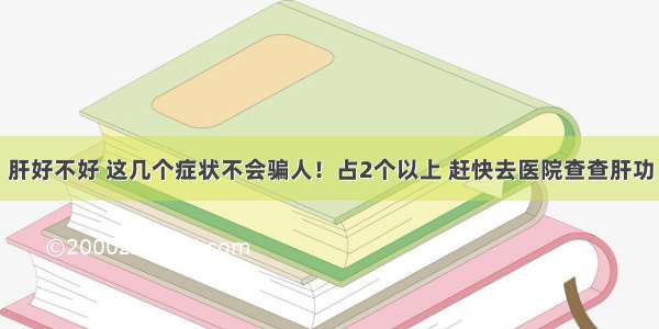 肝好不好 这几个症状不会骗人！占2个以上 赶快去医院查查肝功