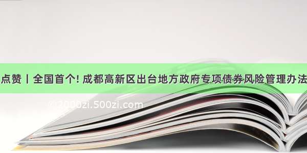 点赞丨全国首个! 成都高新区出台地方政府专项债券风险管理办法