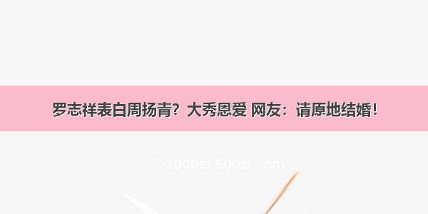 罗志祥表白周扬青？大秀恩爱 网友：请原地结婚！