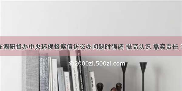 杨建武在调研督办中央环保督察信访交办问题时强调 提高认识 靠实责任 扎实整改